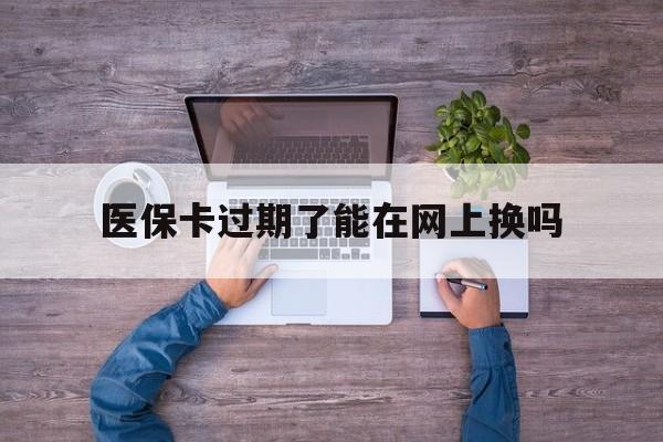 海盐最新医保卡过期了能在网上换吗方法分析(最方便真实的海盐医保卡到期可以网上办吗方法)