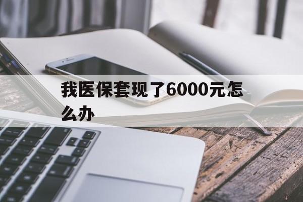 海盐最新我医保套现了6000元怎么办方法分析(最方便真实的海盐我医保套现了6000元怎么办理方法)